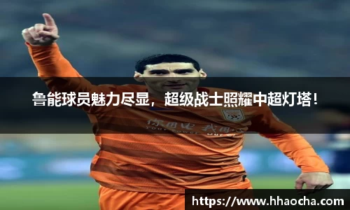 鲁能球员魅力尽显，超级战士照耀中超灯塔！
