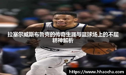 拉塞尔威斯布鲁克的传奇生涯与篮球场上的不屈精神解析