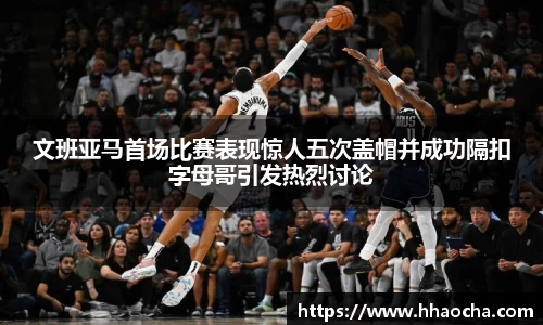 文班亚马首场比赛表现惊人五次盖帽并成功隔扣字母哥引发热烈讨论